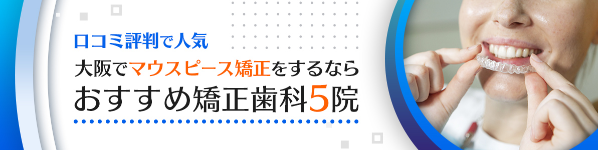 大阪でマウスピース矯正をするならおすすめ矯正歯科5院｜口コミ評判で人気